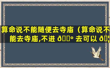 算命说不能随便去寺庙（算命说不能去寺庙,不进 🐺 去可以 🦋 吗）